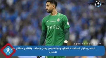 النصر يحاول استعادة العقيدي والحارس يعلن رغبته.. والنادي منفتح على الإعارة